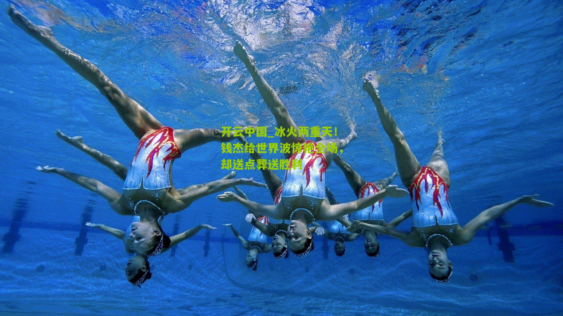 开云中国_冰火两重天！钱杰给世界波惊艳全场，却送点葬送胜利