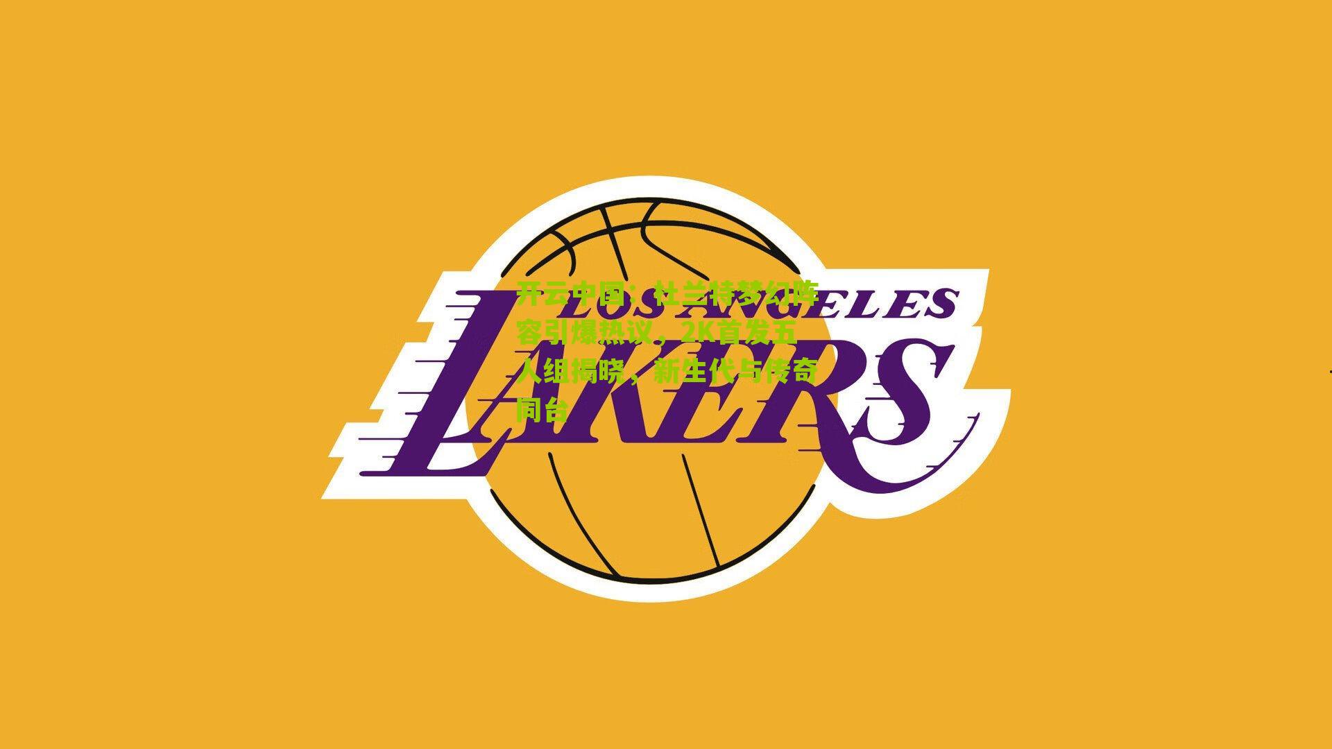 开云中国：杜兰特梦幻阵容引爆热议，2K首发五人组揭晓，新生代与传奇同台