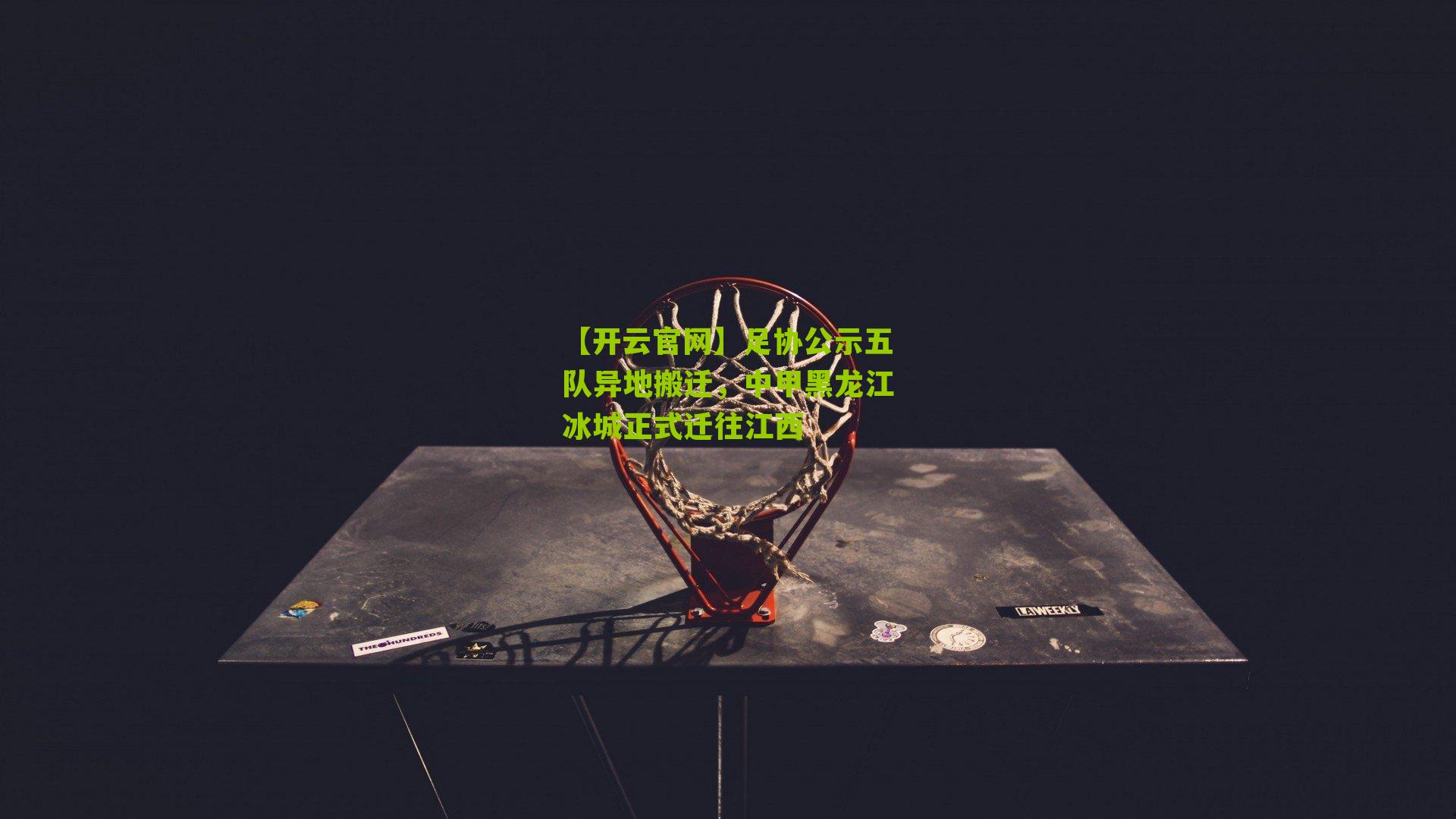 【开云官网】足协公示五队异地搬迁，中甲黑龙江冰城正式迁往江西