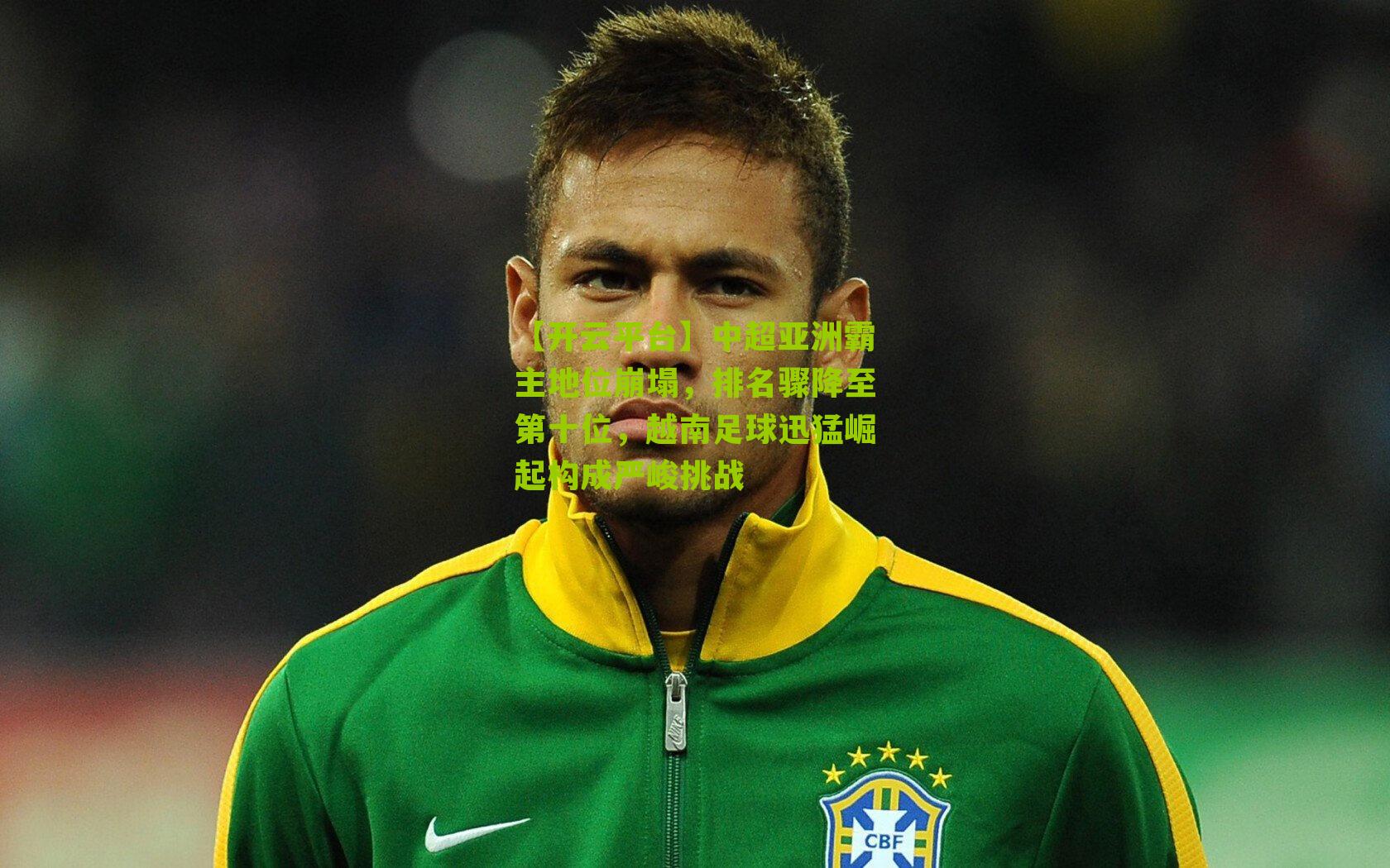 【开云平台】中超亚洲霸主地位崩塌，排名骤降至第十位，越南足球迅猛崛起构成严峻挑战