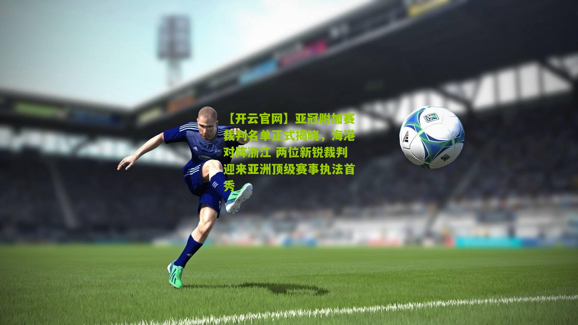 【开云官网】亚冠附加赛裁判名单正式揭晓，海港对阵浙江 两位新锐裁判迎来亚洲顶级赛事执法首秀