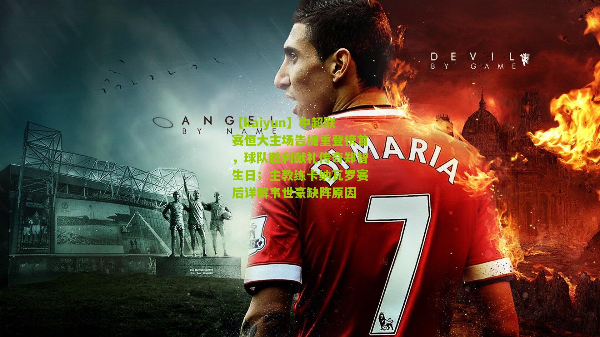 中超联赛恒大主场告捷重登榜首,球队胜利献礼传奇郑智生日;主教练卡纳瓦罗赛后详解韦世豪缺阵原因