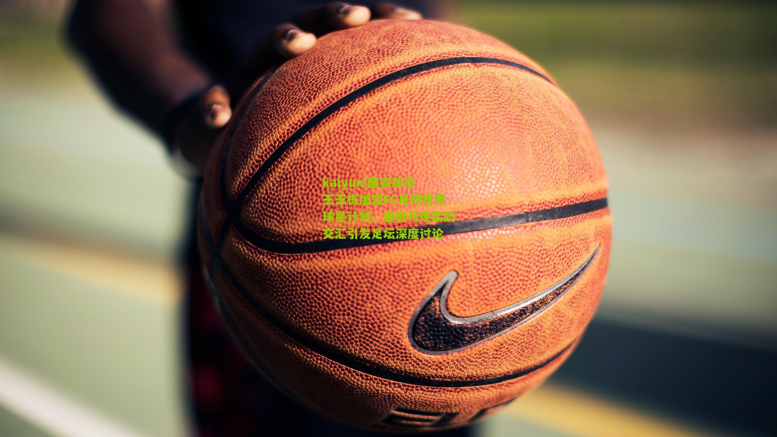 kaiyun|国青新星王玉栋加盟FC足球世界球星计划，虚拟与现实的交汇引发足坛深度讨论