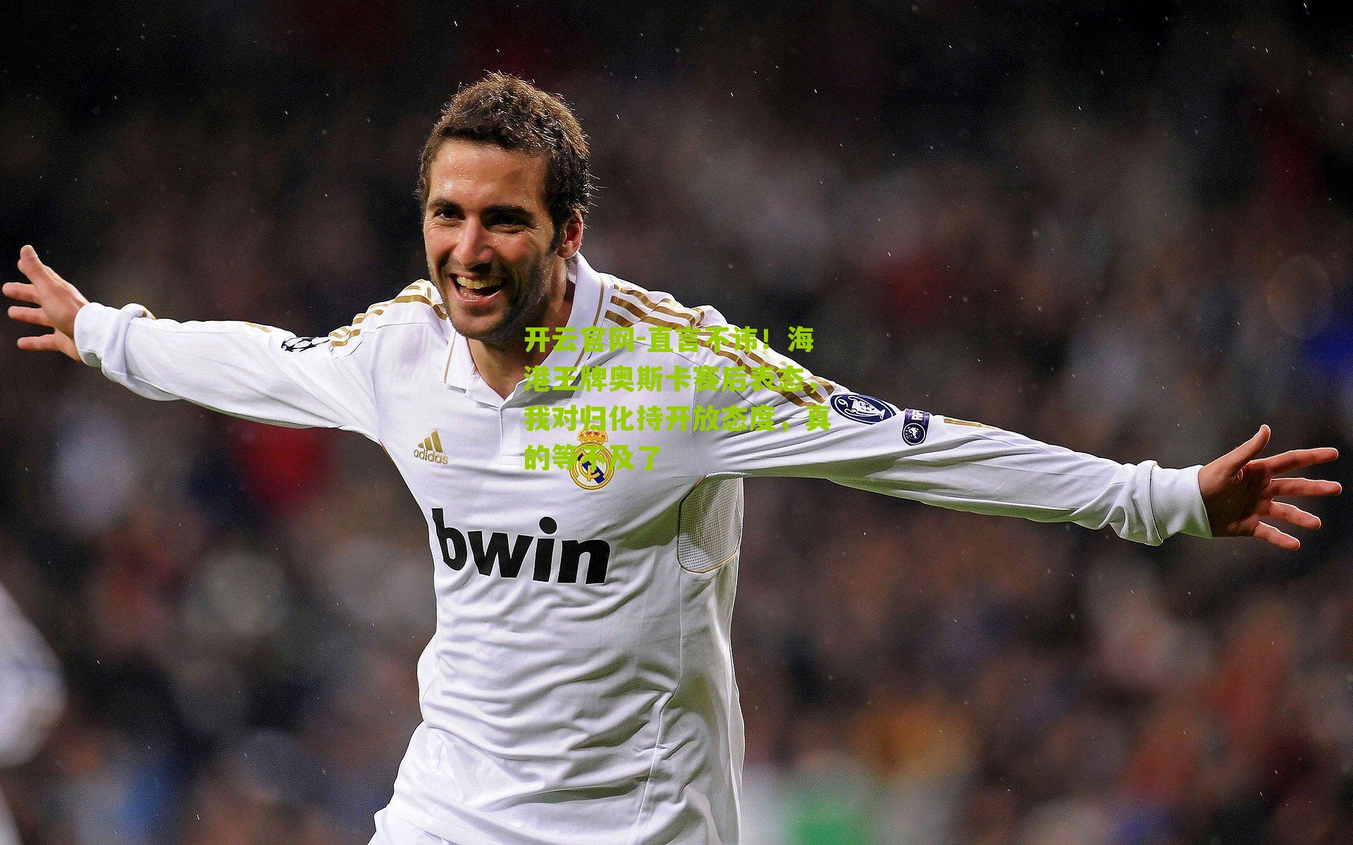 开云官网-直言不讳！海港王牌奥斯卡赛后表态，我对归化持开放态度，真的等不及了