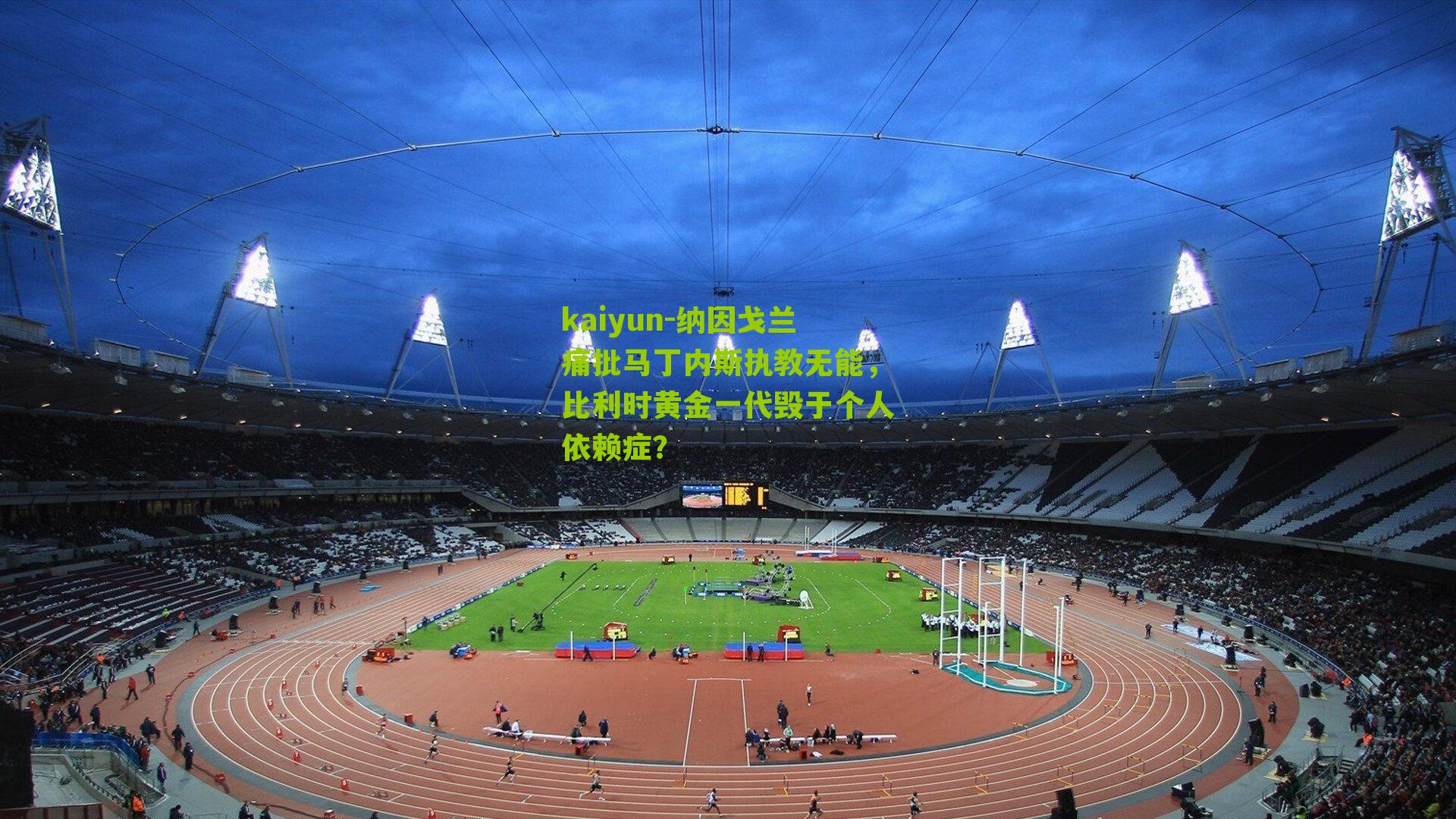 kaiyun-纳因戈兰痛批马丁内斯执教无能，比利时黄金一代毁于个人依赖症？