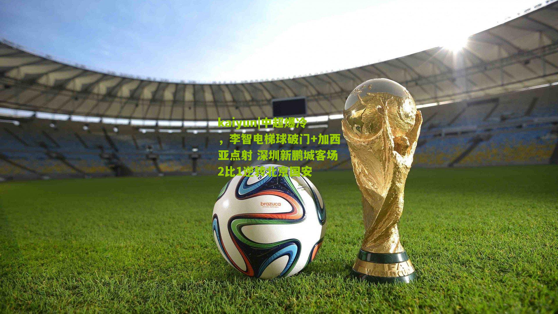 kaiyun|中超爆冷，李智电梯球破门+加西亚点射 深圳新鹏城客场2比1逆转北京国安