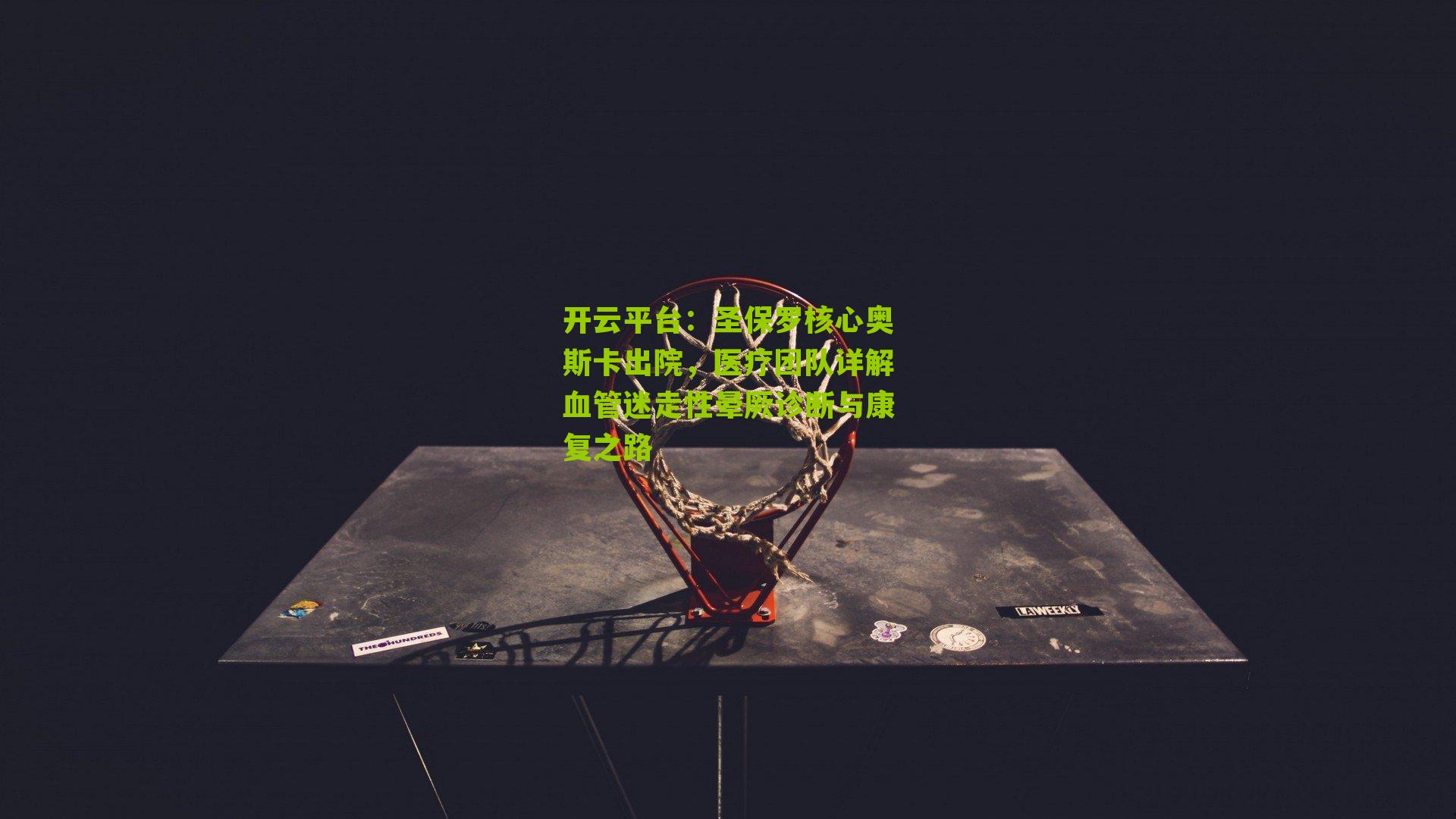 开云平台：圣保罗核心奥斯卡出院，医疗团队详解血管迷走性晕厥诊断与康复之路