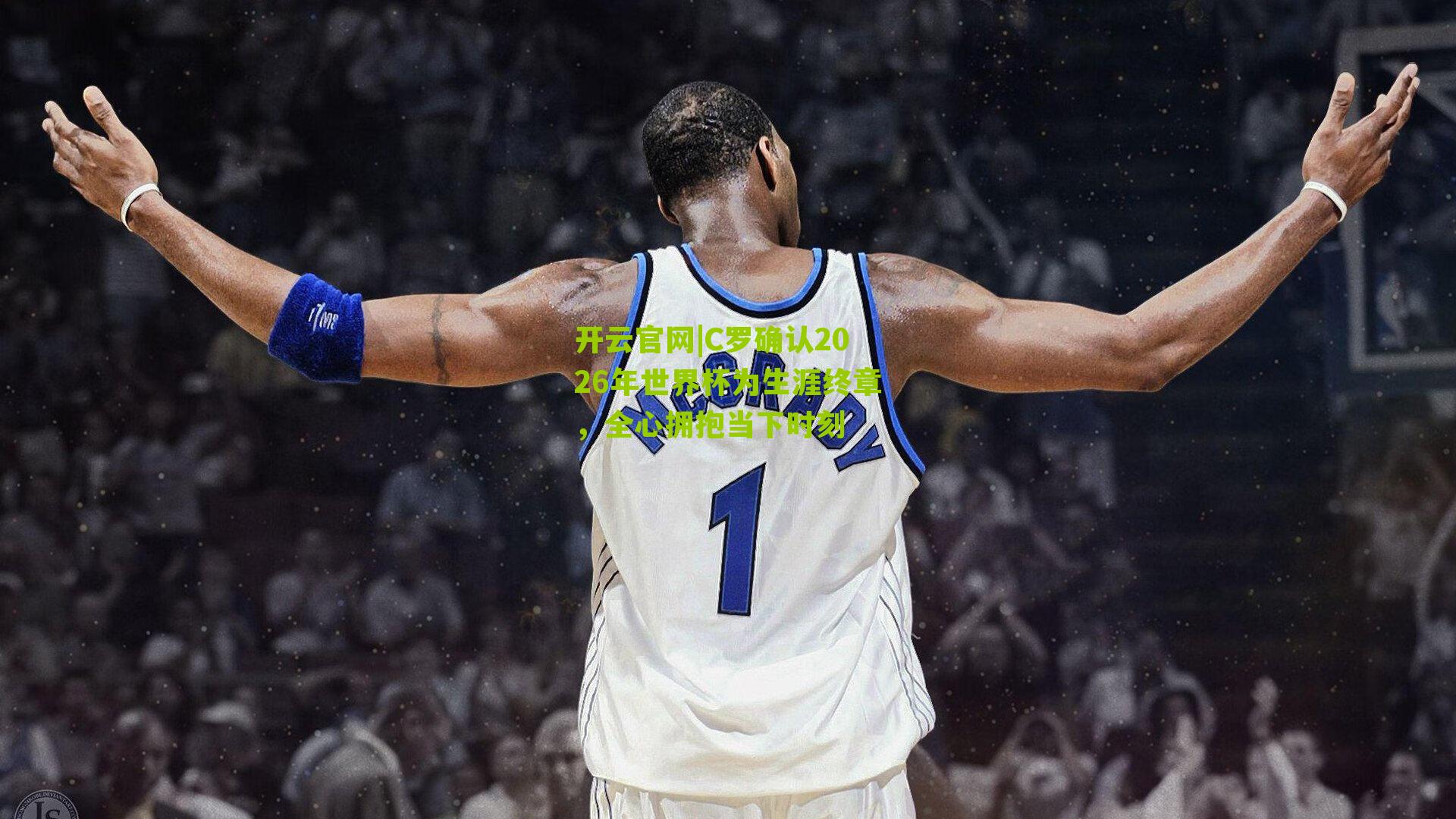 C罗确认2026年世界杯为生涯终章，全心拥抱当下时刻