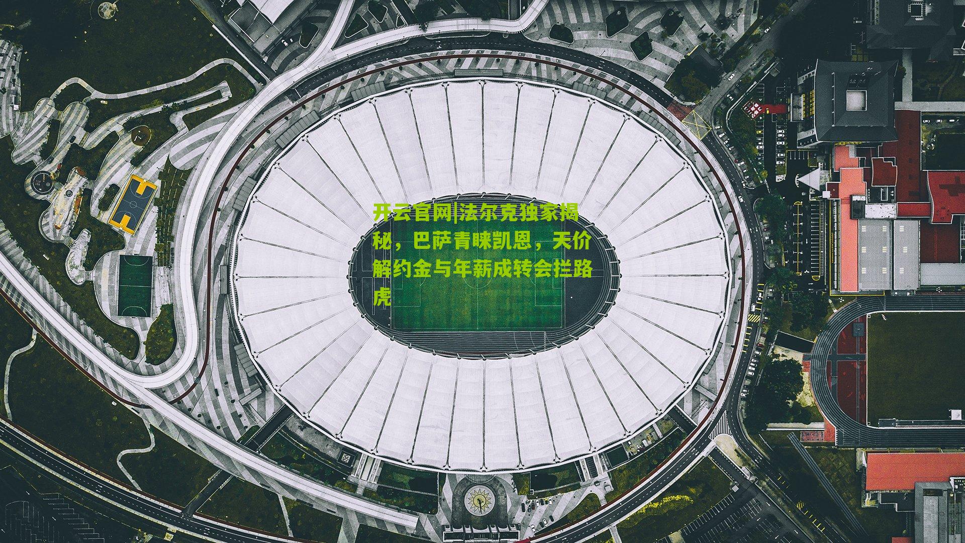 开云官网|法尔克独家揭秘，巴萨青睐凯恩，天价解约金与年薪成转会拦路虎