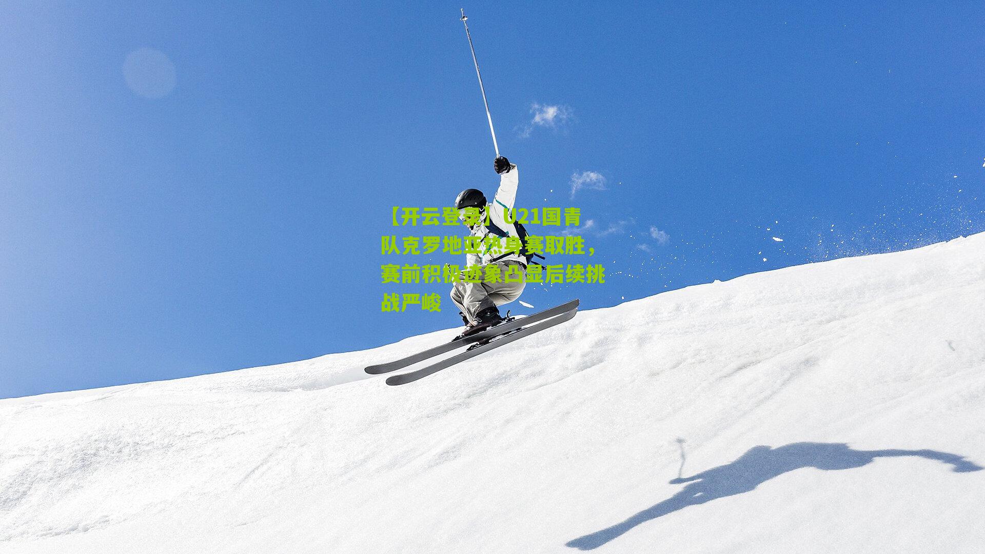 【开云登录】U21国青队克罗地亚热身赛取胜，赛前积极迹象凸显后续挑战严峻