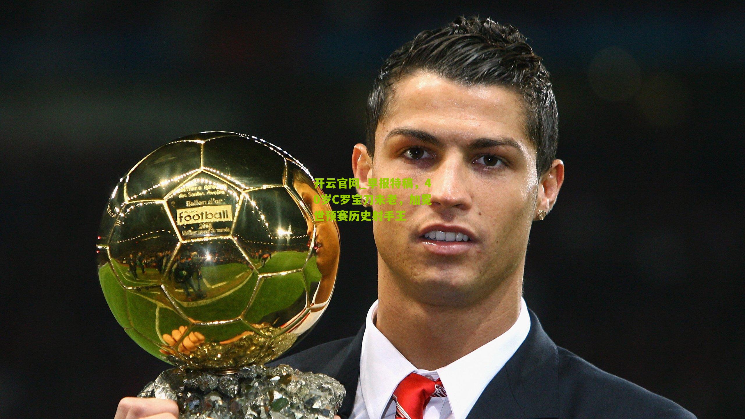 开云官网_早报特稿，40岁C罗宝刀未老，加冕世预赛历史射手王