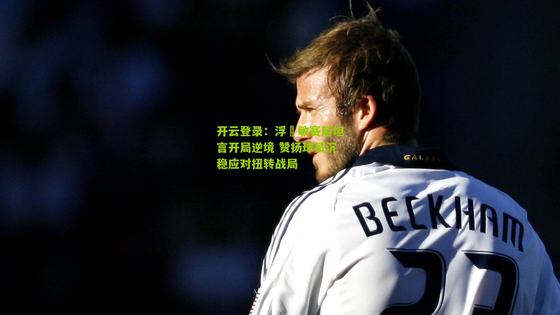 开云登录：浮嶋敏赛后坦言开局逆境 赞扬球员沉稳应对扭转战局