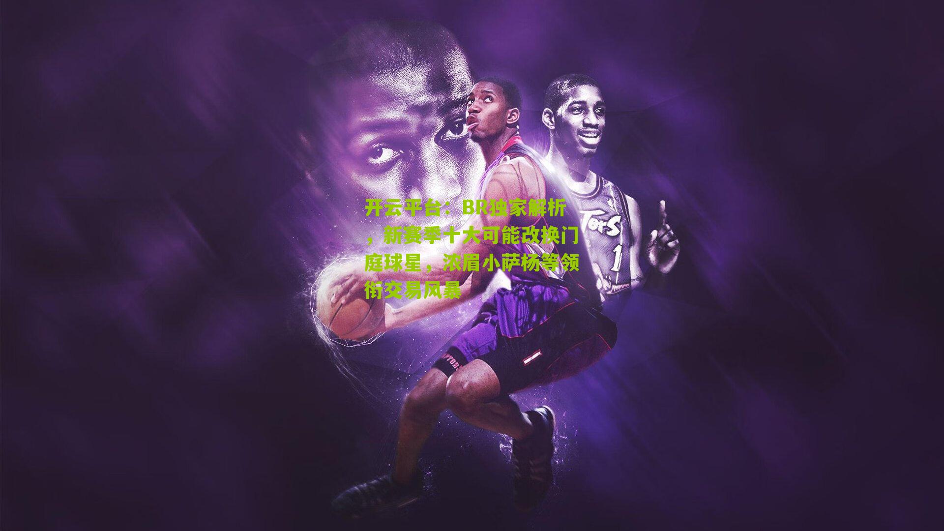 开云平台：BR独家解析，新赛季十大可能改换门庭球星，浓眉小萨杨等领衔交易风暴