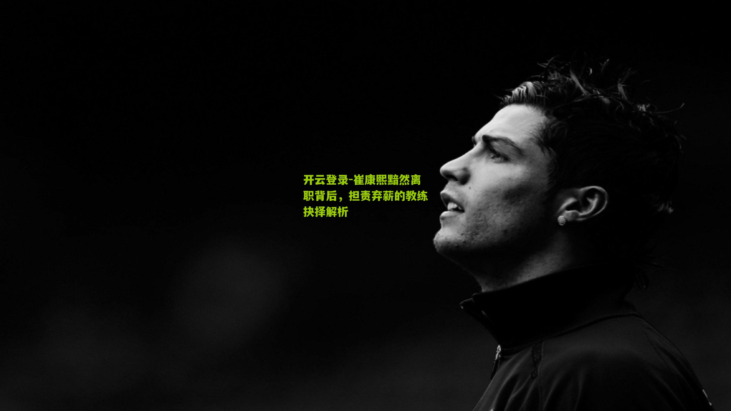 开云登录-崔康熙黯然离职背后，担责弃薪的教练抉择解析